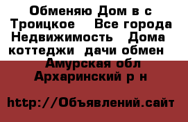 Обменяю Дом в с.Троицкое  - Все города Недвижимость » Дома, коттеджи, дачи обмен   . Амурская обл.,Архаринский р-н